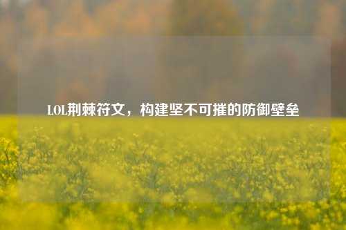 LOL荆棘符文，构建坚不可摧的防御壁垒