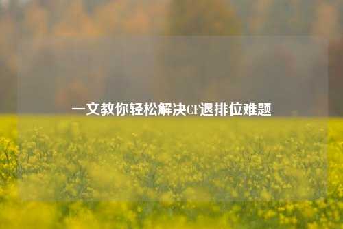 一文教你轻松解决CF退排位难题