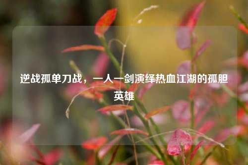 逆战孤单刀战，一人一剑演绎热血江湖的孤胆英雄