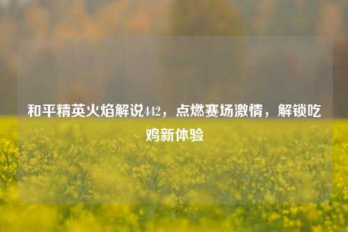 和平精英火焰解说442，点燃赛场激情，解锁吃鸡新体验