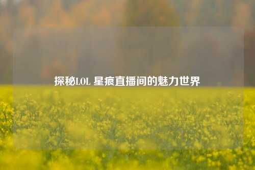 探秘LOL 星痕直播间的魅力世界
