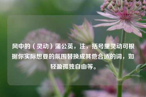 风中的（灵动）蒲公英，注，括号里灵动可根据你实际想要的氛围替换成其他合适的词，如轻盈孤独自由等。