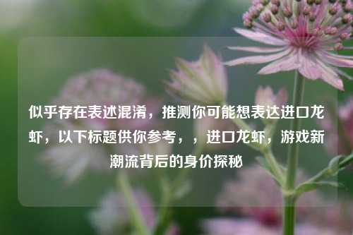 似乎存在表述混淆，推测你可能想表达进口龙虾，以下标题供你参考，，进口龙虾，游戏新潮流背后的身价探秘