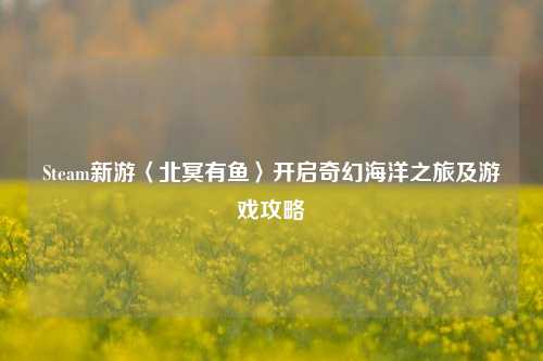 Steam新游〈北冥有鱼〉开启奇幻海洋之旅及游戏攻略