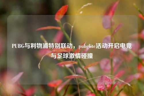 PUBG与利物浦特别联动，pubglite活动开启电竞与足球激情碰撞
