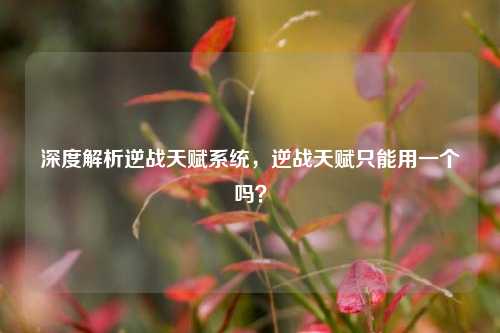 深度解析逆战天赋系统，逆战天赋只能用一个吗？