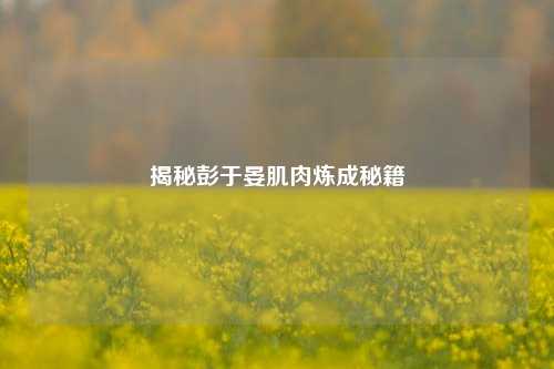 揭秘彭于晏肌肉炼成秘籍