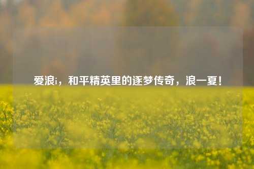 爱浪i，和平精英里的逐梦传奇，浪一夏！