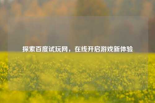 探索百度试玩网，在线开启游戏新体验