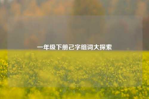 一年级下册己字组词大探索