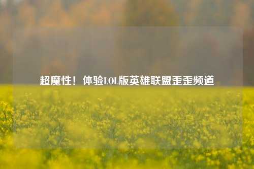 超魔性！体验LOL版英雄联盟歪歪频道