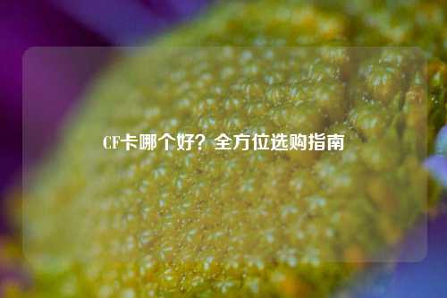 CF卡哪个好？全方位选购指南