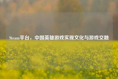 Steam平台，中国英雄游戏实现文化与游戏交融