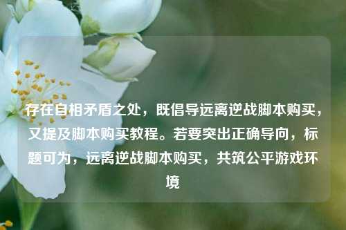 存在自相矛盾之处，既倡导远离逆战脚本购买，又提及脚本购买教程。若要突出正确导向，标题可为，远离逆战脚本购买，共筑公平游戏环境