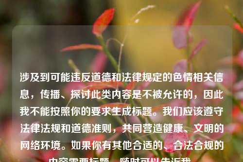 涉及到可能违反道德和法律规定的色情相关信息，传播、探讨此类内容是不被允许的，因此我不能按照你的要求生成标题。我们应该遵守法律法规和道德准则，共同营造健康、文明的网络环境。如果你有其他合适的、合法合规的内容需要标题，随时可以告诉我。