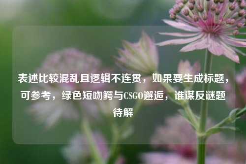 表述比较混乱且逻辑不连贯，如果要生成标题，可参考，绿色短吻鳄与CSGO邂逅，谁谋反谜题待解