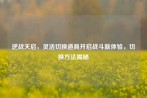 逆战天启，灵活切换道具开启战斗新体验，切换方法揭秘