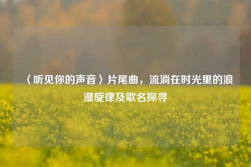〈听见你的声音〉片尾曲，流淌在时光里的浪漫旋律及歌名探寻