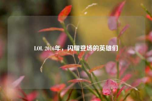 LOL 2016年，闪耀登场的英雄们