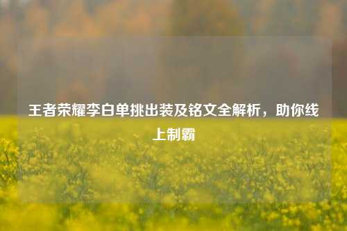 王者荣耀李白单挑出装及铭文全解析，助你线上制霸
