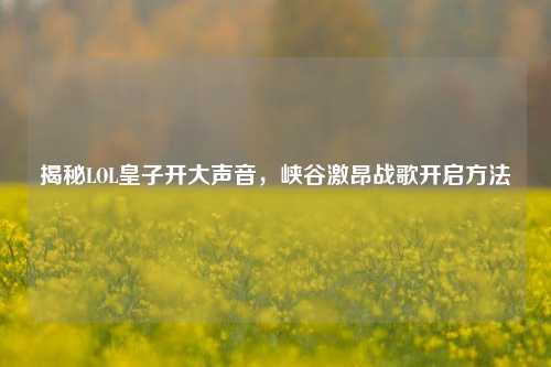 揭秘LOL皇子开大声音,峡谷激昂战歌开启方法