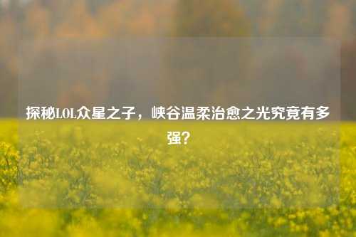 探秘LOL众星之子，峡谷温柔治愈之光究竟有多强？