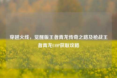 穿越火线，觉醒版王者青龙传奇之路及枪战王者青龙COP获取攻略