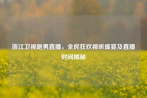 浙江卫视跑男直播，全民狂欢视听盛宴及直播时间揭秘