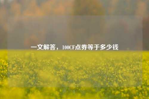 一文解答，100CF点券等于多少钱