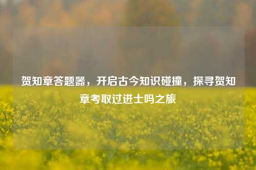 贺知章答题器，开启古今知识碰撞，探寻贺知章考取过进士吗之旅