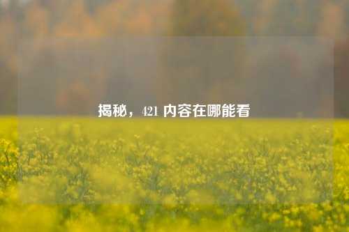 揭秘，421 内容在哪能看