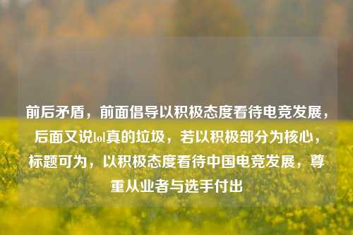 前后矛盾，前面倡导以积极态度看待电竞发展，后面又说lol真的垃圾，若以积极部分为核心，标题可为，以积极态度看待中国电竞发展，尊重从业者与选手付出