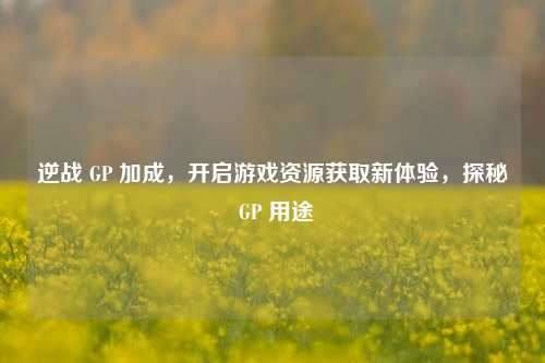逆战 GP 加成,开启游戏资源获取新体验,探秘 GP 用途