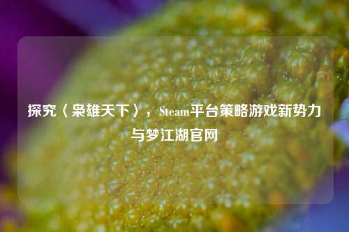 探究〈枭雄天下〉，Steam平台策略游戏新势力与梦江湖官网