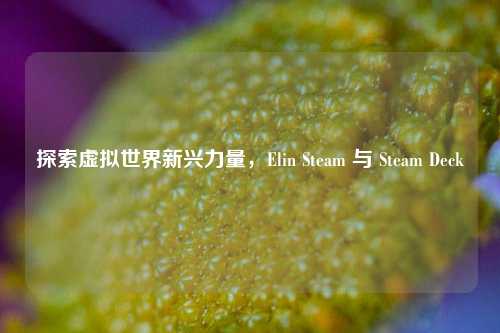 探索虚拟世界新兴力量,Elin Steam 与 Steam Deck