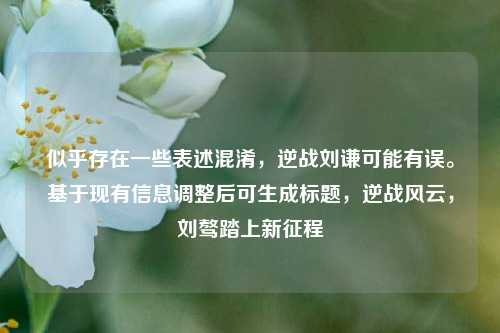 似乎存在一些表述混淆，逆战刘谦可能有误。基于现有信息调整后可生成标题，逆战风云，刘骜踏上新征程
