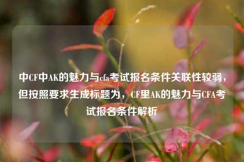 中CF中AK的魅力与cfa考试报名条件关联性较弱，但按照要求生成标题为，CF里AK的魅力与CFA考试报名条件解析