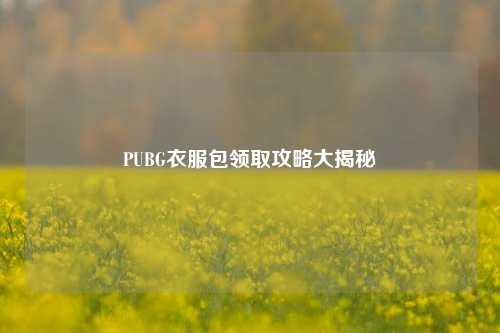 PUBG衣服包领取攻略大揭秘
