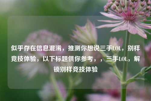 似乎存在信息混淆，推测你想说三手LOL，别样竞技体验，以下标题供你参考，，三手LOL，解锁别样竞技体验