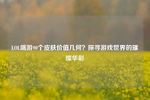 LOL端游90个皮肤价值几何？探寻游戏世界的璀璨华彩