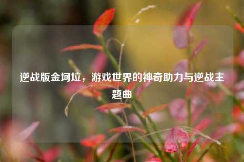 逆战版金坷垃，游戏世界的神奇助力与逆战主题曲
