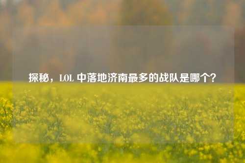 探秘,LOL 中落地济南最多的战队是哪个?