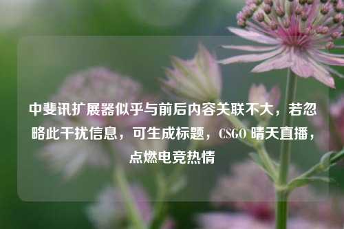 中斐讯扩展器似乎与前后内容关联不大，若忽略此干扰信息，可生成标题，CSGO 晴天直播，点燃电竞热情