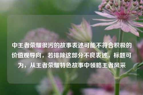 中王者荣耀很污的故事表述可能不符合积极的价值观导向，若排除这部分不良表述，标题可为，从王者荣耀特色故事中领略王者风采