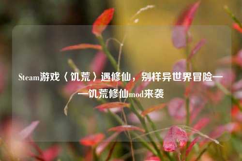 Steam游戏〈饥荒〉遇修仙，别样异世界冒险——饥荒修仙mod来袭