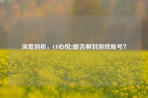 深度剖析，CF心悦2能否解封游戏账号？