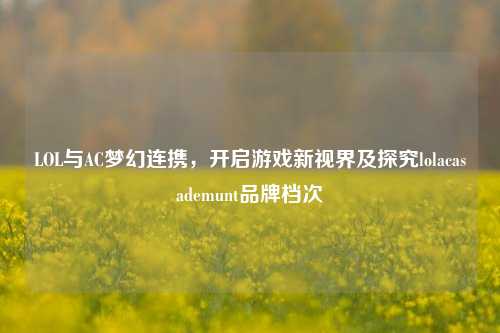 LOL与AC梦幻连携，开启游戏新视界及探究lolacasademunt品牌档次