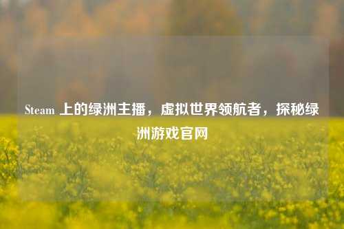 Steam 上的绿洲主播,虚拟世界领航者,探秘绿洲游戏官网