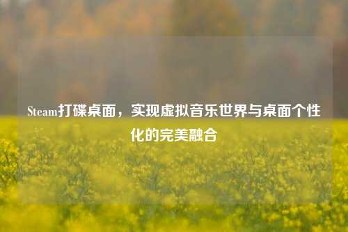 Steam打碟桌面，实现虚拟音乐世界与桌面个性化的完美融合