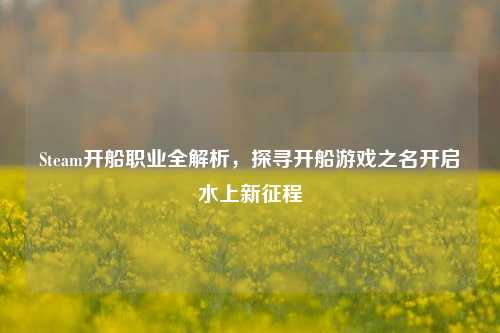 Steam开船职业全解析，探寻开船游戏之名开启水上新征程